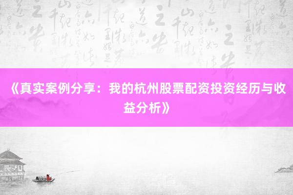 《真实案例分享：我的杭州股票配资投资经历与收益分析》