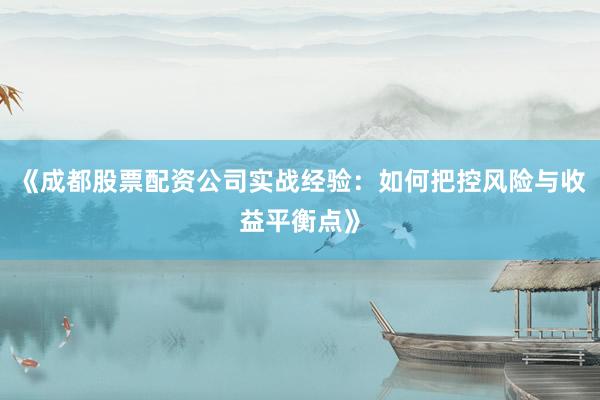《成都股票配资公司实战经验：如何把控风险与收益平衡点》