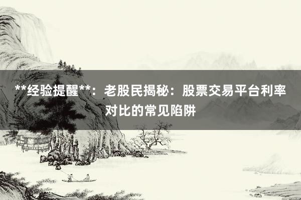 **经验提醒**：老股民揭秘：股票交易平台利率对比的常见陷阱