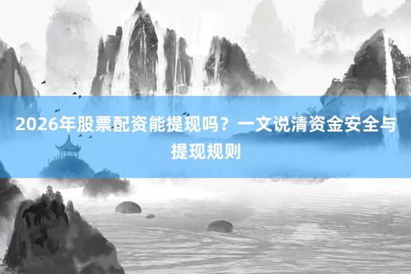 2026年股票配资能提现吗？一文说清资金安全与提现规则