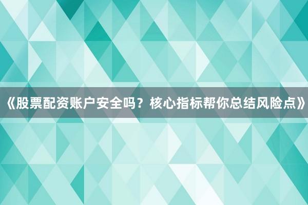 《股票配资账户安全吗？核心指标帮你总结风险点》
