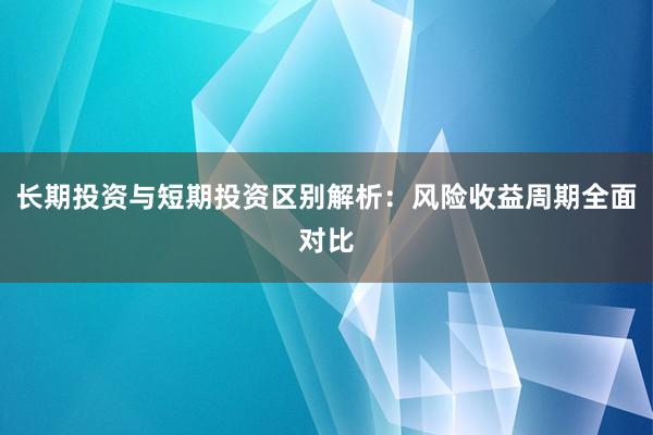 长期投资与短期投资区别解析：风险收益周期全面对比
