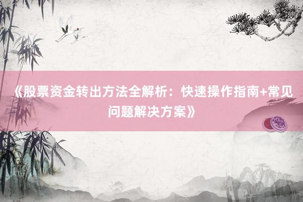 《股票资金转出方法全解析：快速操作指南+常见问题解决方案》