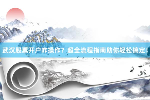 武汉股票开户咋操作?超全流程指南助你轻松搞定!