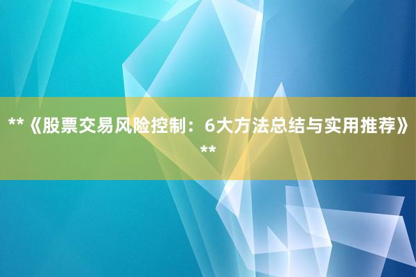 **《股票交易风险控制：6大方法总结与实用推荐》**