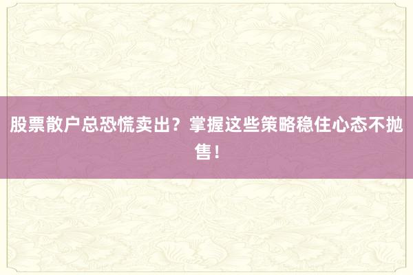 股票散户总恐慌卖出？掌握这些策略稳住心态不抛售！