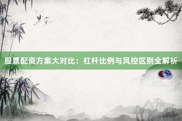 股票配资方案大对比：杠杆比例与风控区别全解析
