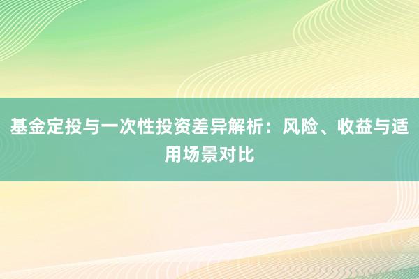 基金定投与一次性投资差异解析：风险、收益与适用场景对比