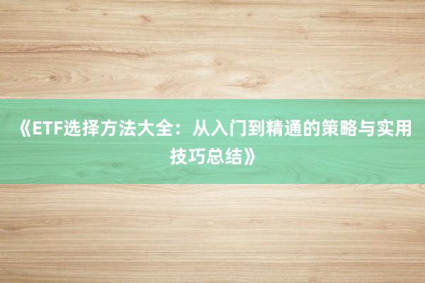 《ETF选择方法大全：从入门到精通的策略与实用技巧总结》