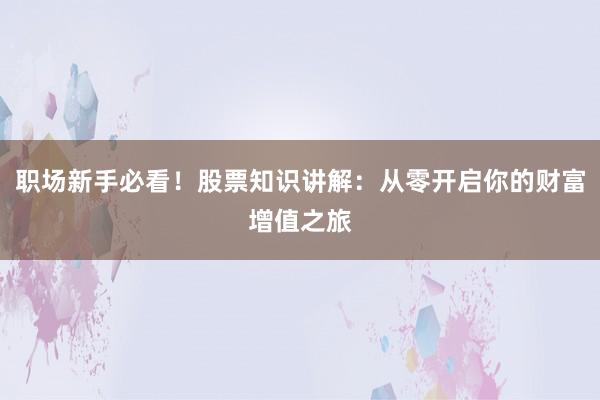 职场新手必看!股票知识讲解:从零开启你的财富增值之旅