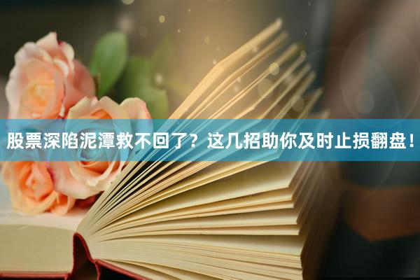 股票深陷泥潭救不回了？这几招助你及时止损翻盘！
