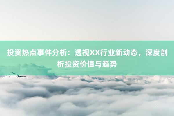 投资热点事件分析:透视XX行业新动态,深度剖析投资价值与趋势