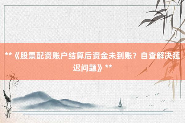 **《股票配资账户结算后资金未到账?自查解决延迟问题》**