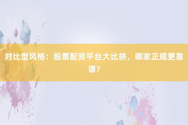对比型风格：股票配资平台大比拼，哪家正规更靠谱？
