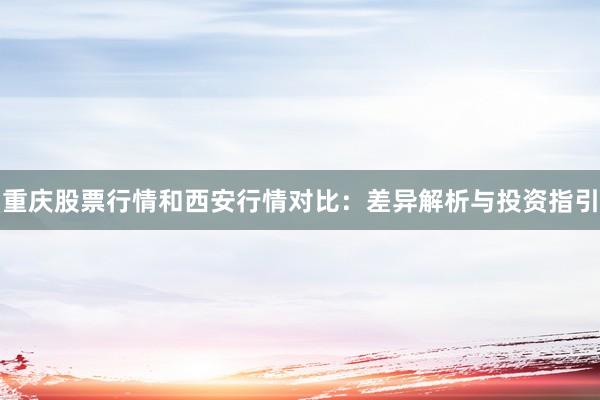 重庆股票行情和西安行情对比：差异解析与投资指引