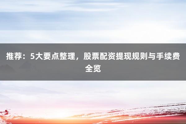 推荐：5大要点整理，股票配资提现规则与手续费全览