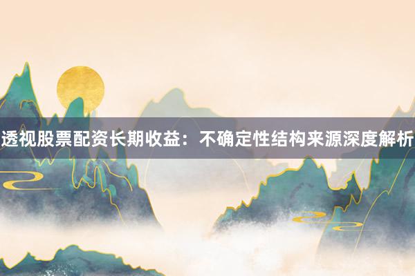透视股票配资长期收益:不确定性结构来源深度解析
