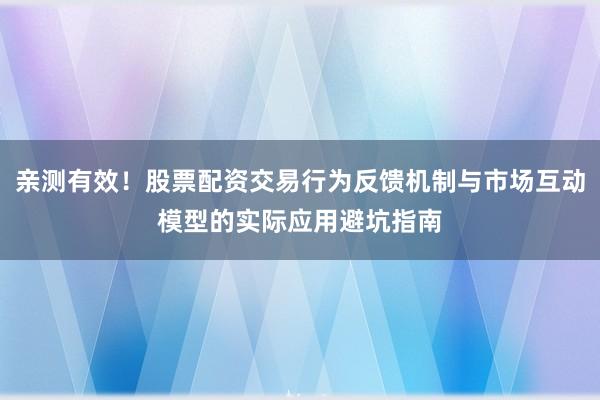 亲测有效！股票配资交易行为反馈机制与市场互动模型的实际应用避坑指南