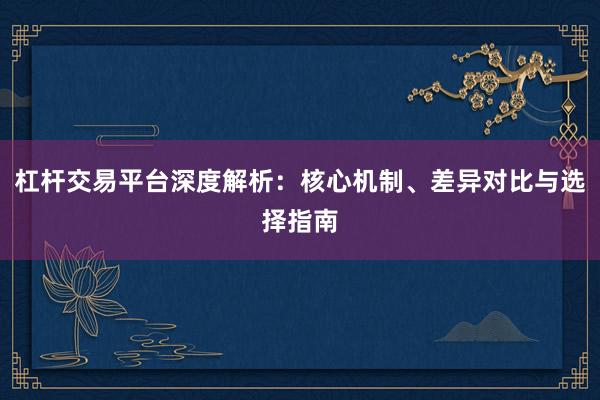 杠杆交易平台深度解析：核心机制、差异对比与选择指南
