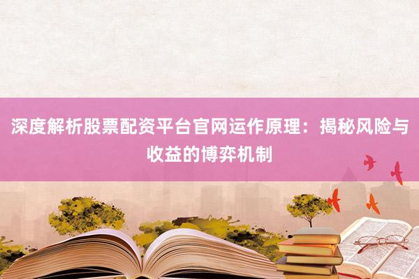 深度解析股票配资平台官网运作原理：揭秘风险与收益的博弈机制