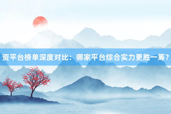 资平台榜单深度对比：哪家平台综合实力更胜一筹？