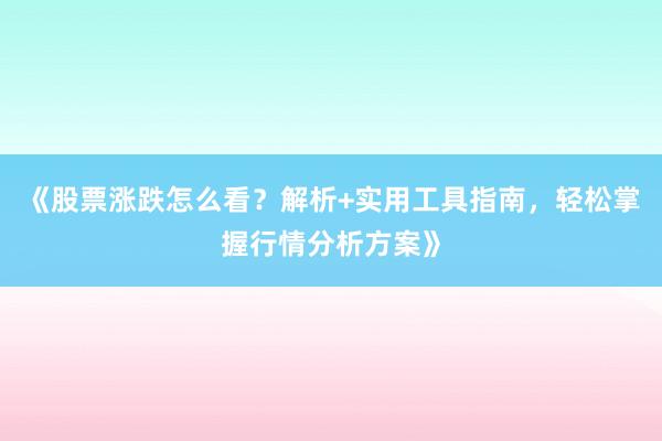 《股票涨跌怎么看？解析+实用工具指南，轻松掌握行情分析方案》