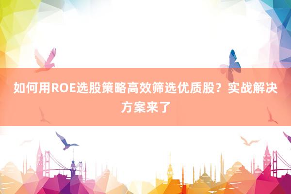 如何用ROE选股策略高效筛选优质股？实战解决方案来了