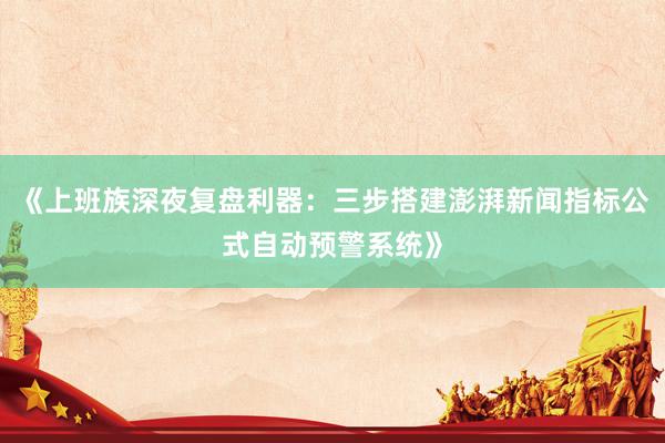 《上班族深夜复盘利器:三步搭建澎湃新闻指标公式自动预警系统》