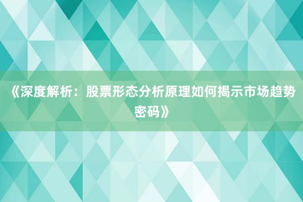 《深度解析:股票形态分析原理如何揭示市场趋势密码》