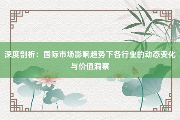 深度剖析：国际市场影响趋势下各行业的动态变化与价值洞察