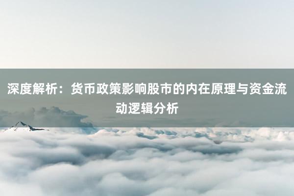 深度解析：货币政策影响股市的内在原理与资金流动逻辑分析