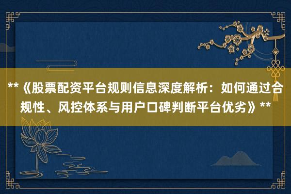 **《股票配资平台规则信息深度解析:如何通过合规性、风控体系与用户口碑判断平台优劣》**