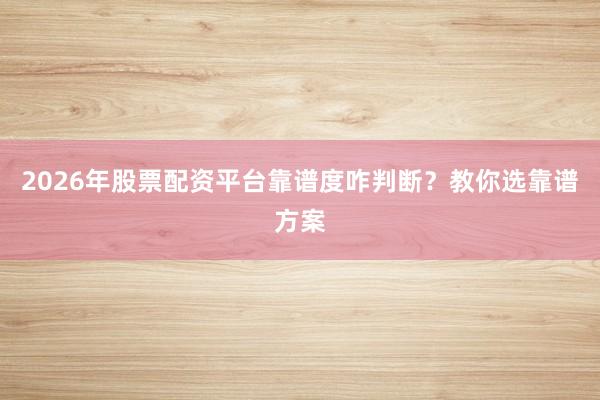 2026年股票配资平台靠谱度咋判断？教你选靠谱方案