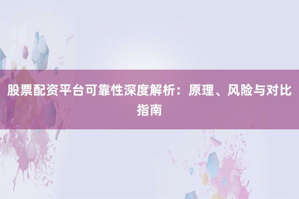股票配资平台可靠性深度解析：原理、风险与对比指南