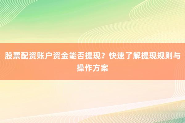 股票配资账户资金能否提现？快速了解提现规则与操作方案