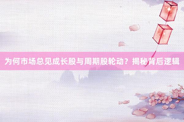 为何市场总见成长股与周期股轮动？揭秘背后逻辑