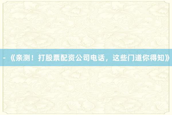 - 《亲测！打股票配资公司电话，这些门道你得知》