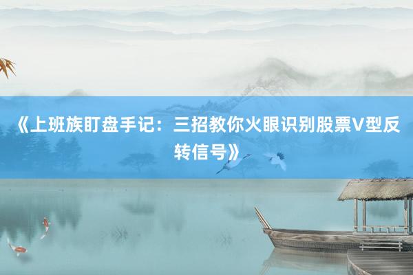 《上班族盯盘手记：三招教你火眼识别股票V型反转信号》