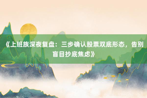 《上班族深夜复盘：三步确认股票双底形态，告别盲目抄底焦虑》
