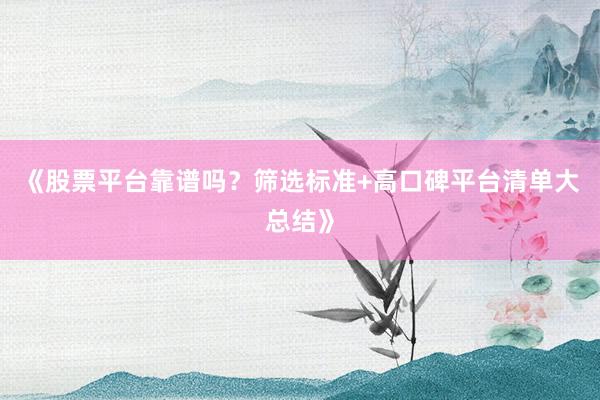 《股票平台靠谱吗？筛选标准+高口碑平台清单大总结》