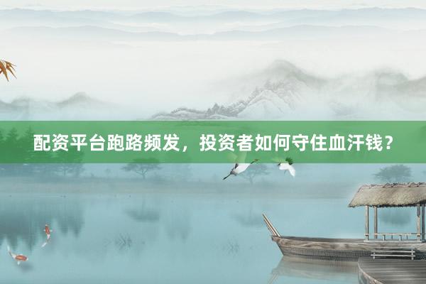 配资平台跑路频发，投资者如何守住血汗钱？