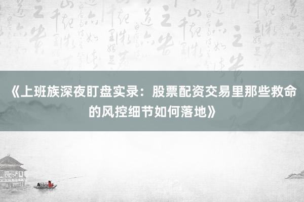 《上班族深夜盯盘实录：股票配资交易里那些救命的风控细节如何落地》
