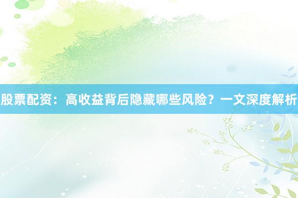 股票配资：高收益背后隐藏哪些风险？一文深度解析