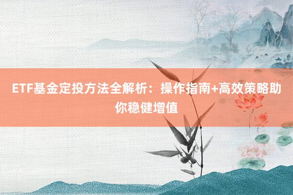 ETF基金定投方法全解析：操作指南+高效策略助你稳健增值