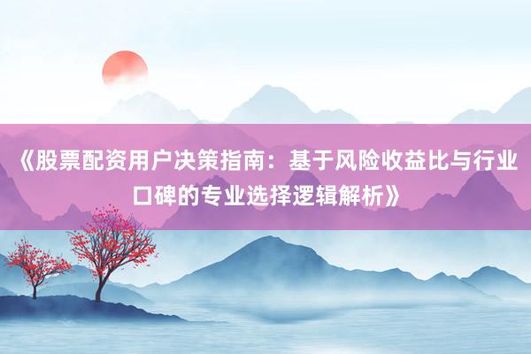 《股票配资用户决策指南：基于风险收益比与行业口碑的专业选择逻辑解析》