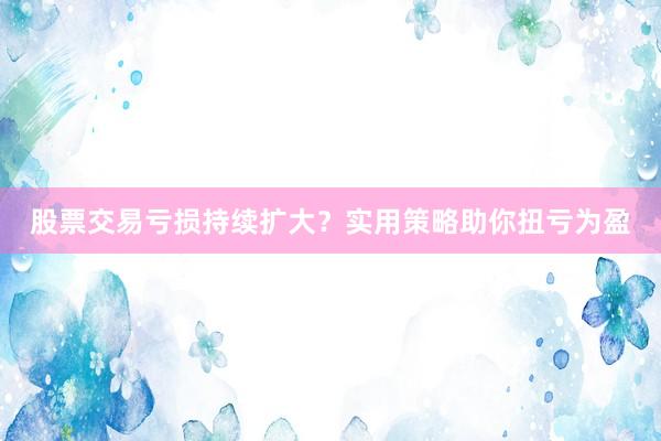 股票交易亏损持续扩大？实用策略助你扭亏为盈