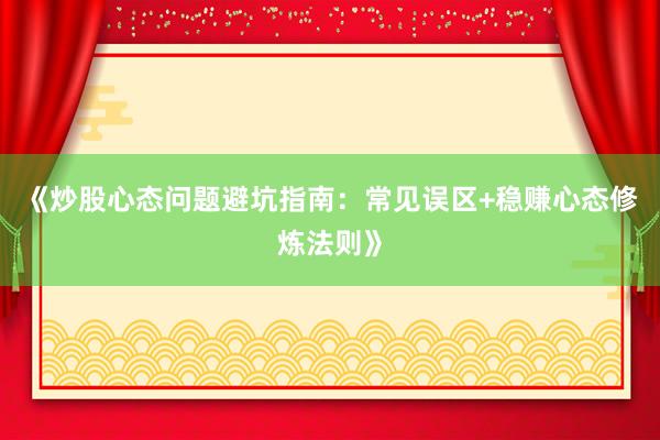《炒股心态问题避坑指南：常见误区+稳赚心态修炼法则》