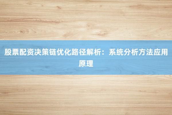 股票配资决策链优化路径解析：系统分析方法应用原理