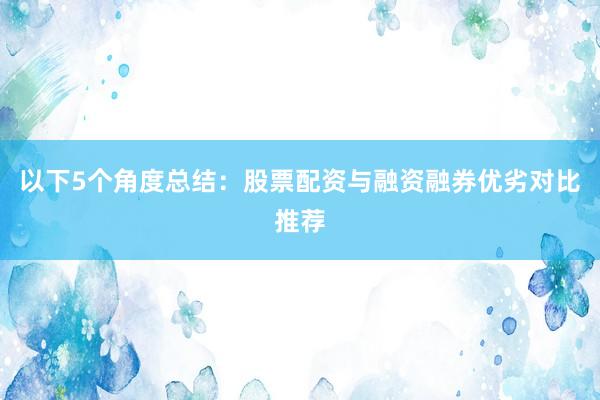 以下5个角度总结：股票配资与融资融券优劣对比推荐