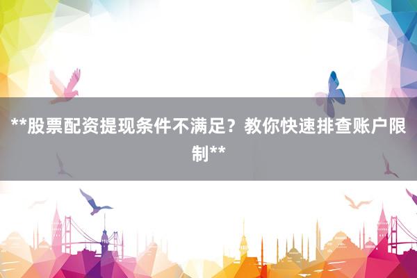 **股票配资提现条件不满足？教你快速排查账户限制**
